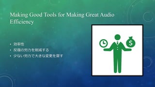 Making Good Tools for Making Great Audio
Efficiency
• 効率性
• 反復の労力を削減する
• 少ない労力で大きな変更を齎す
 