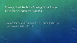 Making Good Tools for Making Great Audio
Efficiency: Overwatch Auditiva
• Wwiseのプロジェクトをビルドしてデータベースに反映するツール
• FastとStableの二つのユースケース
 