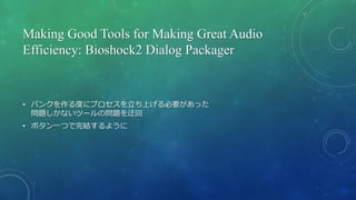 Making Good Tools for Making Great Audio
Efficiency: Bioshock2 Dialog Packager
• バンクを作る度にプロセスを立ち上げる必要があった
問題しかないツールの問題を迂回
• ボタン一つで完結するように
 