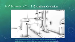 レイトレーシングによるAmbient Occlusion
https://media.contentapi.ea.com/content/dam/ea/seed/presentations/
gdc2018-seed-shiny-pixels-and-beyond-real-time-raytracing-at-seed.pdf p51
 