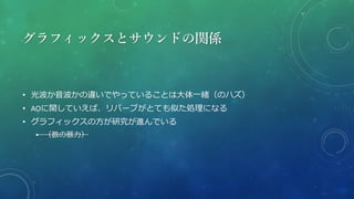 グラフィックスとサウンドの関係
• 光波か音波かの違いでやっていることは大体一緒（のハズ）
• AOに関していえば、リバーブがとても似た処理になる
• グラフィックスの方が研究が進んでいる
• （数の暴力）
 
