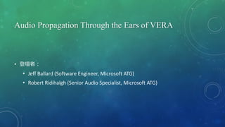Audio Propagation Through the Ears of VERA
• 登壇者：
• Jeff Ballard (Software Engineer, Microsoft ATG)
• Robert Ridihalgh (Senior Audio Specialist, Microsoft ATG)
 