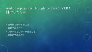 Audio Propagation Through the Ears of VERA
目指したもの
• 実時間で動作すること
• 自動であること
• スケーラビリティがあること
• 汎用的であること
 