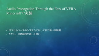 Audio Propagation Through the Ears of VERA
Minecraftで実験
• ボクセルベースのシステムに対して判り易い実験場
• ただし、可聴範囲が著しく狭い
 