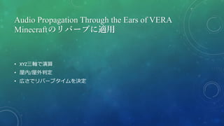Audio Propagation Through the Ears of VERA
Minecraftのリバーブに適用
• XYZ三軸で演算
• 屋内/屋外判定
• 広さでリバーブタイムを決定
 