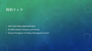 資料リンク
• GDC Vault (http://gdcvault.com)
• EA SEED (https://www.ea.com/seed)
• Human Pictogram 2.0 (http://pictogram2.com/)
 