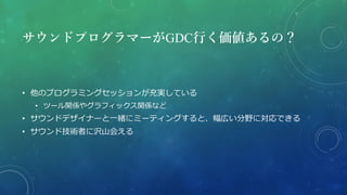 サウンドプログラマーがGDC行く価値あるの？
• 他のプログラミングセッションが充実している
• ツール関係やグラフィックス関係など
• サウンドデザイナーと一緒にミーティングすると、幅広い分野に対応できる
• サウンド技術者に沢山会える
 