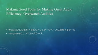 Making Good Tools for Making Great Audio
Efficiency: Overwatch Auditiva
• Wwiseのプロジェクトをビルドしてデータベースに反映するツール
• FastとStableの二...