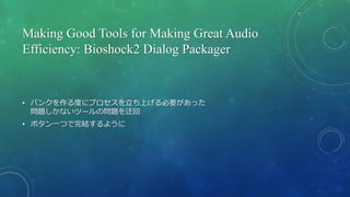 Making Good Tools for Making Great Audio
Efficiency: Bioshock2 Dialog Packager
• バンクを作る度にプロセスを立ち上げる必要があった
問題しかないツールの問題を迂回
...
