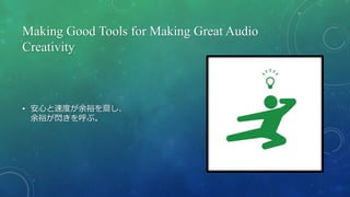 Making Good Tools for Making Great Audio
Creativity
• 安心と速度が余裕を齎し、
余裕が閃きを呼ぶ。
 