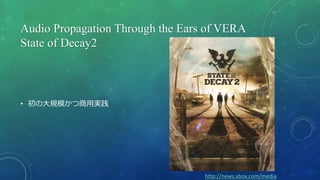 Audio Propagation Through the Ears of VERA
State of Decay2
• 初の大規模かつ商用実践
http://news.xbox.com/media
 