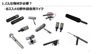 ・おススメの野外録音用マイク
1.どんな機材が必要？
19
 