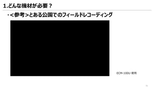 ・<参考>とある公園でのフィールドレコーディング
1.どんな機材が必要？
ECM-100U 使用
36
ttps://youtu.be/9sPs-wvG3yE
 