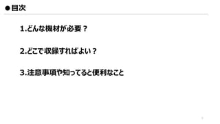 1.どんな機材が必要？
2.どこで収録すればよい？
3.注意事項や知ってると便利なこと
●目次
5
 