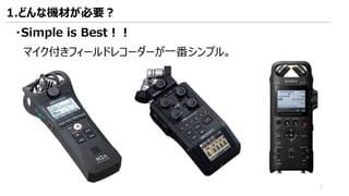 1.どんな機材が必要？
・Simple is Best！！
マイク付きフィールドレコーダーが一番シンプル。
7
 