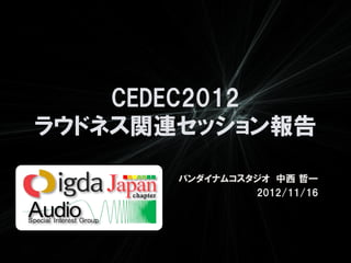 CEDEC2012
ラウドネス関連セッション報告

       バンダイナムコスタジオ 中西 哲一
                2012/11/16
 