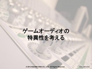ゲームオーディオの
特異性を考える

© 2013 SQUARE ENIX CO., LTD. All Rights Reserved.

 