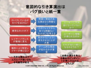 意図的な引き算演出は
バグ扱いと紙一重

© 2013 SQUARE ENIX CO., LTD. All Rights Reserved.

 