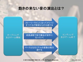 飽きの来ない音の演出とは？

ストーリーラインに沿ってメリハリ
をつけるが極端なものは避ける

成長過程で技や魔法が派手に
なっていく

ベースとなるリアルの変動は極力
避ける

© 2013 SQUARE ENIX CO., LTD. All Rights Reserved.

 