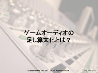 ゲームオーディオの
足し算文化とは？

© 2013 SQUARE ENIX CO., LTD. All Rights Reserved.

 
