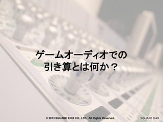ゲームオーディオでの
引き算とは何か？

© 2013 SQUARE ENIX CO., LTD. All Rights Reserved.

 
