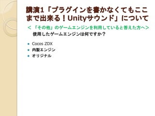 講演1「プラグインを書かなくてもここ
まで出来る！Unityサウンド」について
＜「その他」のゲームエンジンを利用していると答えた方へ＞

使用したゲームエンジンは何ですか？


Cocos ZDX



内製エンジン



オリジナル

 