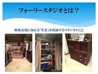 映像表現に加える「生音」を収録するスタジオのこと
フォーリースタジオとは？
 