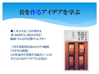 ■＜キムラ式＞音の作り方
著：木村哲人（きむらのりと）
映画・テレビの音響ディレクター
三谷幸喜監督作品のコメディ映画
「ラヂオの時間」
この作品内で登場する録音シーンは
全てこの方のアイデアによるもの
音を作るアイデアを学ぶ
 