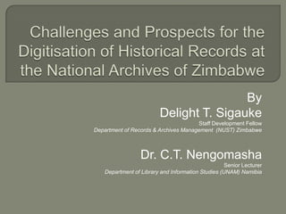 By
                          Delight T. Sigauke
                                      Staff Development Fellow
Department of Records & Archives Management (NUST) Zimbabwe



                  Dr. C.T. Nengomasha
                                                    Senior Lecturer
    Department of Library and Information Studies (UNAM) Namibia
 