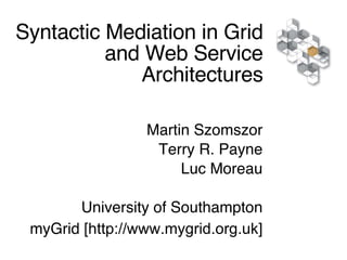Syntactic Mediation in Grid and Web Service Architectures Martin Szomszor Terry R. Payne Luc Moreau University of Southampton myGrid [ http://www.mygrid.org.uk] 
