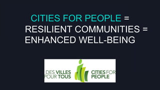 CITIES FOR PEOPLE =
RESILIENT COMMUNITIES =
ENHANCED WELL-BEING
	
  

 