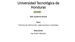 Universidad Tecnológica de
Honduras
PhD. Guillermo Brand
Tema
Sistemas de Información, organizaciones y estrategia
Maestrante
Ing. Rubén Menjivar
 