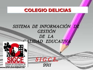 SISTEMA  DE  INFORMACIÓN  DE  GESTIÓN  DE  LA  CALIDAD  EDUCATIVA S I G C E… 2011 COLEGIO DELICIAS 