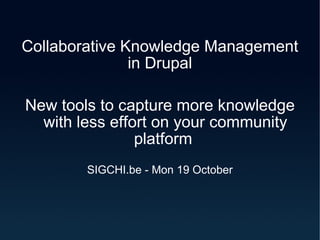 Collaborative Knowledge Management in Drupal New tools to capture more knowledge with less effort on your community platform  SIGCHI.be - Mon 19 October 