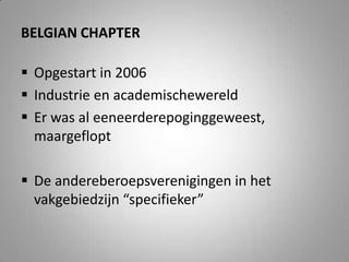 Belgian chapterOpgestart in 2006Industrie en academischewereldEr was al eeneerderepoginggeweest, maargefloptDe andereberoepsverenigingen in het vakgebiedzijn “specifieker”