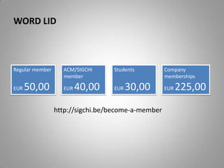 Word lidRegular memberEUR 50,00Company membershipsEUR 225,00StudentsEUR 30,00ACM/SIGCHI memberEUR 40,00http://sigchi.be/become-a-member