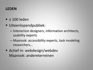leden± 100 ledenUiteenlopendpubliek:Interaction designers, information architects, usability expertsMaarook: accessibility experts, task modeling researchers…Actief in: webdesign/webdevMaarook: andereterreinen