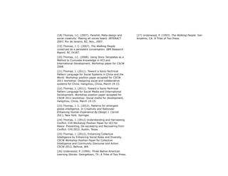 [18] Thomas, J.C. (2007). Panelist, Meta-design and
social creativity: Making all voices heard. INTERACT
2007, Rio de Janeiro, BZ, Nov., 2007.
[19] Thomas, J. C. (2007). The Walking People
construed as a persistent conversation. IBM Research
Report, RC 24187.
[20] Thomas, J.C. (2008). Using Story Templates as a
Method to Cumulate Knowledge in HCI and
International Development. Workshop paper for CSCW
2008.
[21] Thomas, J. (2011). Toward a Socio-Technical
Pattern Language for Social Systems in China and the
World. Workshop position paper accepted for CSCW
2011 workshop: Designing social and collaborative
systems for China. Hangzhou, China, March 19-23.
[22] Thomas, J. (2011). Toward a Socio-Technical
Pattern Language for Social Media and International
Development. Workshop position paper accepted for
CSCW 2011 workshop: Social media for development,
Hangzhou, China, March 19-23.
[23] Thomas, J. C. (2012). Patterns for emergent
global intelligence. In Creativity and Rationale:
Enhancing Human Experience By Design J. Carroll
(Ed.), New York: Springer.
[24] Thomas, J. (2012) Understanding and Harnessing
Conflict. CHI Workshop Position Paper for HCI for
Peace: Preventing, De-escalating and Recovering from
Conflict. CHI 2012, Austin, Texas.
[25] Thomas, J. (2012), Enhancing Collective
Intelligence by Enhancing Social Roles and Diversity.
CSCW Workshop Position Paper for Collective
Intelligence and Community Discourse and Action.
CSCW 2012, Bellvue, WA.
[26] Underwood, P. (1994). Three Native American
Learning Stories. Georgetown, TX: A Tribe of Two Press.
[27] Underwood, P. (1993). The Walking People. San
Anselmo, CA: A Tribe of Two Press.
 