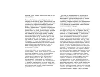 solve the “trivial” problem. About an hour later, he still
had no solution.
The so-called “birthday problem” typically asks how
likely it is that at least two people share a birthday in a
much smaller group of about thirty people. Surprisingly,
it turns out that the probability even in such a small
group is about .5. This is counter-intuitive and the
student of statistics learns a method for calculating this
probability. When a person familiar with the “birthday
problem” hears the similar sounding problem about the
“House of Representatives” they immediately map the
new problem into the old known problem. Since the
odds are already pretty good for even 30 people, the
sophisticated person will say something like, “Oh, the
probability must be high. Certainly over .9. Maybe even
.99.” There are, however, only 365 days in a year and
435 people in the House. So, the probability is 1.0. No
calculation is necessary. Even if the first 365 members
are spread evenly among the days of the year, the
366th member (indeed, 366-435) must “match”
someone else’s birthday.
Unfortunately, this is not an unusual or atypical
example. What is worse, people who share cultural and
educational backgrounds will tend to have the same
“blind spots” when it comes to the appropriate
representation for a problem. Our habitual ways of
thinking about problems are often quite good for
solving classes of problems that we (individually or
collectively) have solved before. They may be irrelevant
(or worse) for novel problems. Of course, people have
faced novel situations throughout history, but the scope
and severity of novel complex problems is probably
greater today than ever before.
I claim that the representations and perspectives of
different cultures could be used, not only to offer a
wider variety of existing representations, but also that
various cultures offer the potential to induce
frameworks that allow completely novel representations
and perspectives beyond those of any existing culture.
Let us examine two trivial examples based on my own
limited knowledge of languages.
In English, we typically put the adjectives that modify a
noun before the noun. Thus, we might say, “The red
house.” In French, however, most adjectives come after
the noun. So, in French, we have, “La maison rouge.”
At one level, we could say that these two sentences
“mean the same thing.” However, the way in which
these two sentences are processed cannot be identical
in detail. If the English listener hears, “The red…” they
are already having internal representations of the color
“red” activated (and likely representations of “read” as
well). In contrast, the French listener who hears, “La
maison…” is having internal representations of a house
activated. If one were doing a complex design problem
that involved, say, matching color schemes to achieve a
particular effect, there may well be differences achieved
from the order in which information is presented. The
point here, however, is that a consideration of even
these two trivial differences in word order allows us to
construct a framework for describing and generating
additional possibilities. The temporal order could
include introducing the color well before the noun or
well after the noun as well as presenting the noun and
adjective simultaneously. A single human speaker may
find this difficult, but there is no reason it cannot be
done with modern technology. One can even imagine a
system in which different parts of speech are presented
in different locations in space or in which words are
 