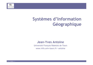Systèmes d’Information
                              Géographique


                        Jean-Yves Antoine
                     Université François Rabelais de Tours
                       www.info.univ-tours.fr/~antoine




© J.Y. Antoine — 1
 