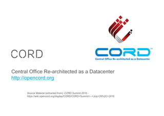 CORD
Central Office Re-architected as a Datacenter
http://opencord.org
Source Material (extracted from): CORD Summit 2016 -
https://wiki.opencord.org/display/CORD/CORD+Summit+--+July+29%2C+2016
 
