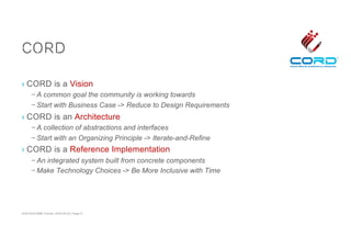 ACM SIGCOMM Tutorial | 2016-08-22 | Page 21
CORD
› CORD is a Vision
– A common goal the community is working towards
– Start with Business Case -> Reduce to Design Requirements
› CORD is an Architecture
– A collection of abstractions and interfaces
– Start with an Organizing Principle -> Iterate-and-Refine
› CORD is a Reference Implementation
– An integrated system built from concrete components
– Make Technology Choices -> Be More Inclusive with Time
 