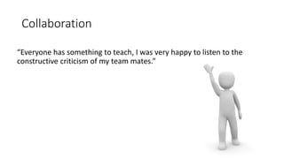 Collaboration
“Everyone has something to teach, I was very happy to listen to the
constructive criticism of my team mates.”
 
