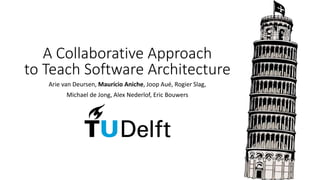A Collaborative Approach
to Teach Software Architecture
Arie van Deursen, Maurício Aniche, Joop Aué, Rogier Slag,
Michael de Jong, Alex Nederlof, Eric Bouwers
 