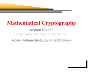 Mathematical Cryptography
           Joshua Holden
   http://www.rose-hulman.edu/˜holden

 Rose-Hulman Institute of Technology




                                        Mathematical Cryptography – p.1/10
 