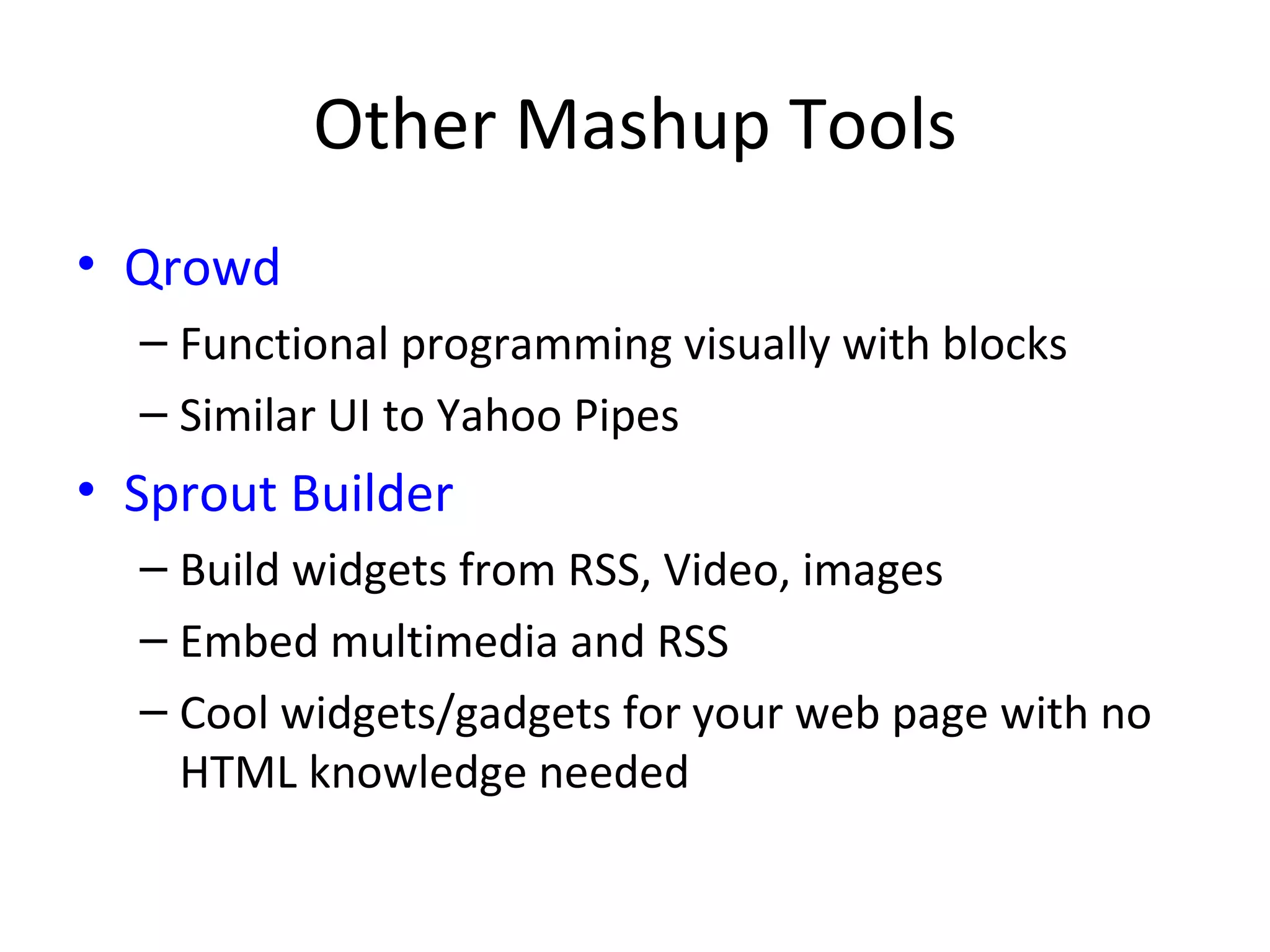 Other Mashup Tools Qrowd Functional programming visually with blocks Similar UI to Yahoo Pipes Sprout Builder Build widgets from RSS, Video, images  Embed multimedia and RSS Cool widgets/gadgets for your web page with no HTML knowledge needed 
