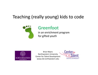 Teaching (really young) kids to code

             Greenfoot
             in an enrichment program
             for gifted youth




                    Brian Myers
             Northwestern University
           Center for Talent Development
            www.ctd.northwestern.edu
 