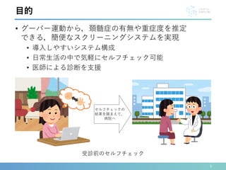 • グーパー運動から，頚髄症の有無や重症度を推定
できる，簡便なスクリーニングシステムを実現
• 導入しやすいシステム構成
• 日常生活の中で気軽にセルフチェック可能
• 医師による診断を支援
6
目的
セルフチェックの
結果を踏まえて，
病院へ
受診前のセルフチェック
 