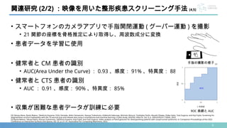 6
• スマートフォンのカメラアプリで手指開閉運動 ( グーパー運動 ) を撮影
• 21 関節の座標を骨格推定により取得し、周波数成分に変換
• 患者データを学習に使用
• 健常者と CM 患者の識別
• AUC(Area Under the Curve) ： 0.93 、感度： 91% 、特異度： 88%
• 健常者と CTS 患者の識別
• AUC ： 0.91 、感度： 90% 、特異度： 85%
• 収集が困難な患者データが訓練に必要
関連研究 (2/2) ：映像を用いた整形疾患スクリーニング手法 [4,5]
[4] Takuya Ibara, Ryota Matsui, Takafumi Koyama, Eriku Yamada, Akiko Yamamoto, Kazuya Tsukamoto, Hidetoshi Kaburagi, Akimoto Nimura, Toshitaka Yoshii, Atsushi Okawa, Hideo Saito, Yuta Sugiura, and Koji Fujita. Screening for
degenerative cervical myelopathy with the 10-second grip-and-release test using a smartphone and machine learning: A pilot study. DIGITAL HEALTH, Vol. 9, p. 20552076231179030, 2023.
[5] Ryota Matsui, Takuya Ibara, Kazuya Tsukamoto, Takafumi Koyama, Koji Fujita, and Yuta Sugiura. Video analysis of hand gestures for distinguishing patients with carpal tunnel syndrome. In Companion Proceedings of the 2022
Conference on Interactive Surfaces and Spaces, ISS ’22, p. 27–31. Association for Computing Machinery, 2022.
手指の撮影の様子 [5]
ROC 曲線と AUC
 