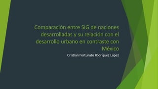 Comparación entre SIG de naciones
desarrolladas y su relación con el
desarrollo urbano en contraste con
México
Cristian Fortunato Rodríguez López
 